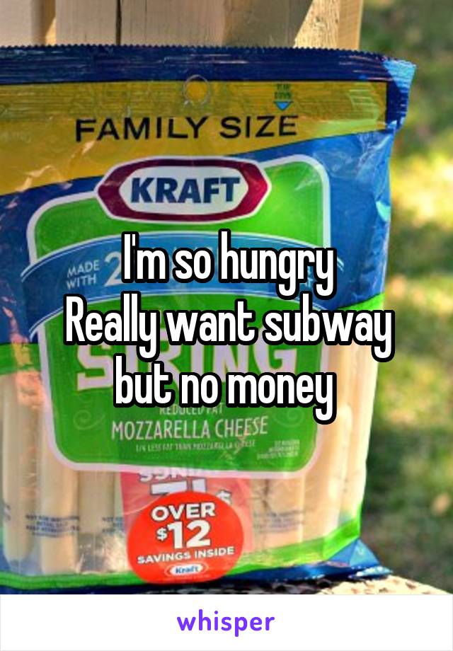 I'm so hungry
Really want subway but no money 