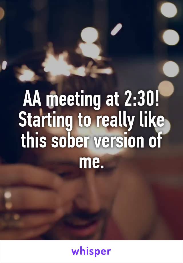 AA meeting at 2:30! Starting to really like this sober version of me.