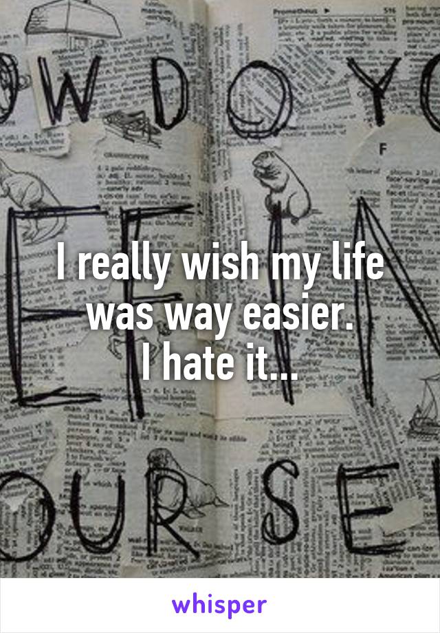 I really wish my life was way easier.
I hate it...