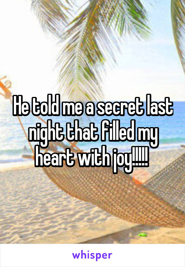 He told me a secret last night that filled my heart with joy!!!!! 