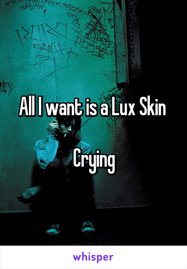 All I want is a Lux Skin 

Crying