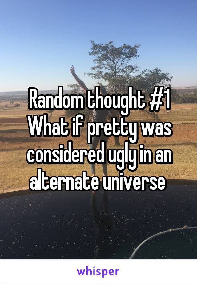 Random thought #1 What if pretty was considered ugly in an alternate universe 