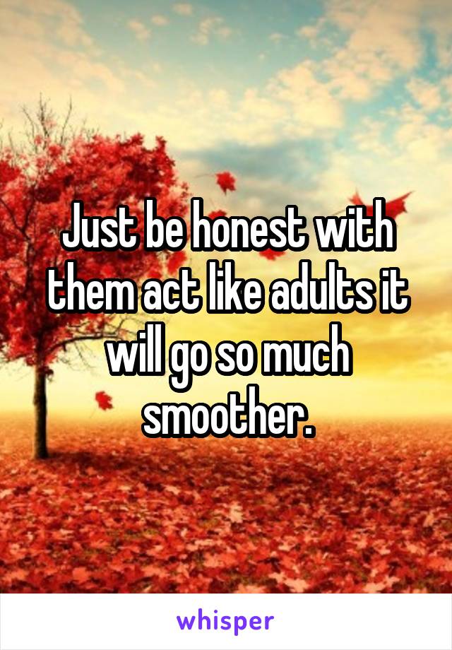 Just be honest with them act like adults it will go so much smoother.