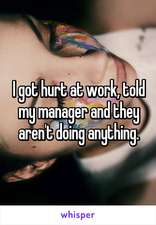 I got hurt at work, told my manager and they aren't doing anything.