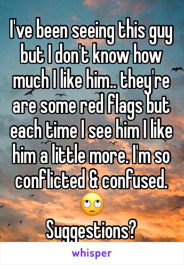 I've been seeing this guy but I don't know how much I like him.. they're are some red flags but each time I see him I like him a little more. I'm so conflicted & confused. 🙄
Suggestions?