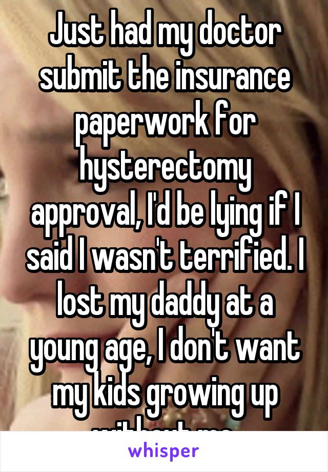 Just had my doctor submit the insurance paperwork for hysterectomy approval, I'd be lying if I said I wasn't terrified. I lost my daddy at a young age, I don't want my kids growing up without me.