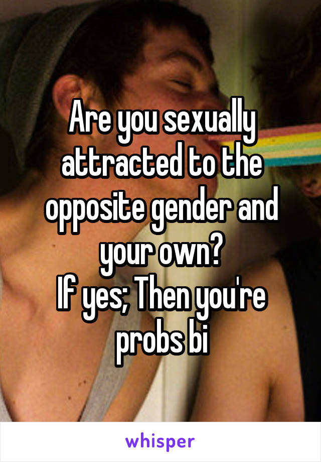 Are you sexually attracted to the opposite gender and your own?
If yes; Then you're probs bi