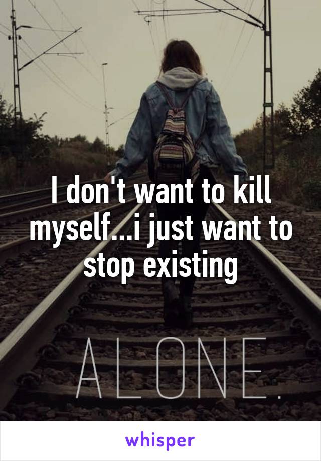 I don't want to kill myself...i just want to stop existing