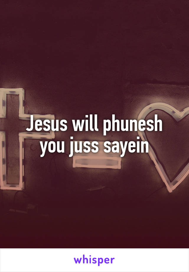 Jesus will phunesh you juss sayein