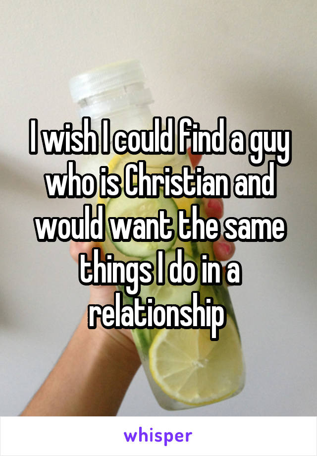 I wish I could find a guy who is Christian and would want the same things I do in a relationship 