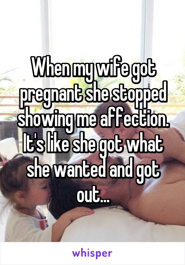 When my wife got pregnant she stopped showing me affection. It's like she got what she wanted and got out...