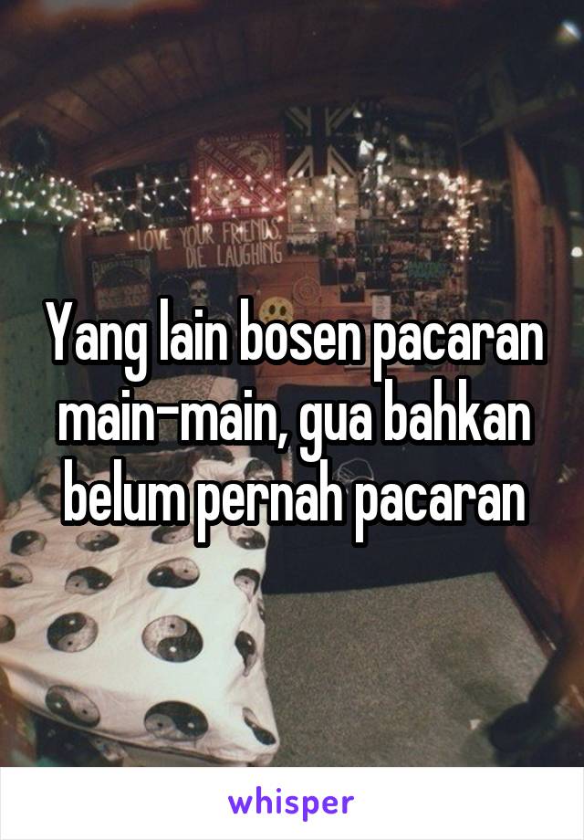 Yang lain bosen pacaran main-main, gua bahkan belum pernah pacaran