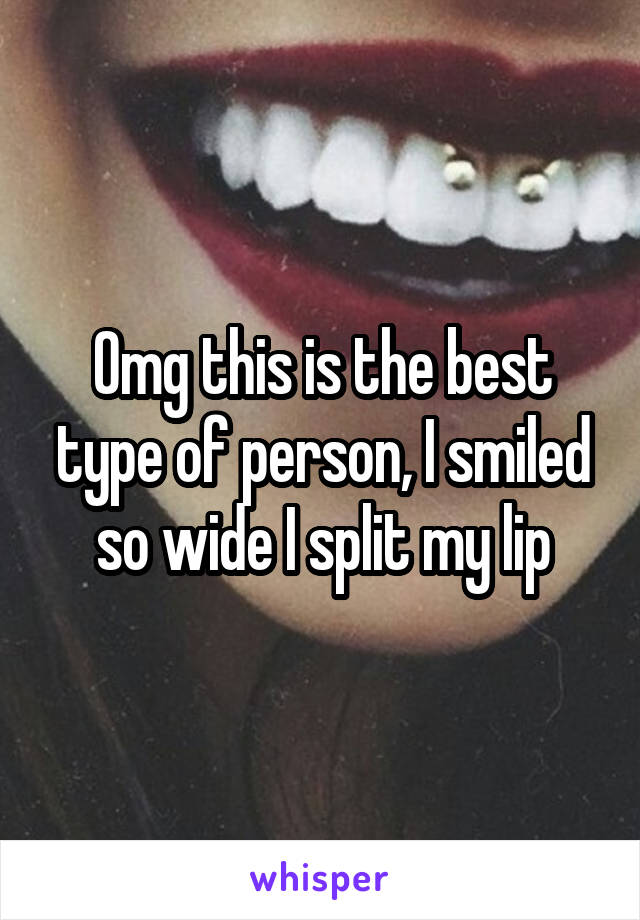 Omg this is the best type of person, I smiled so wide I split my lip