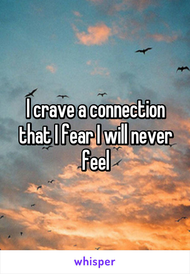 I crave a connection that I fear I will never feel