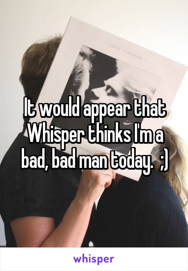 It would appear that Whisper thinks I'm a bad, bad man today.  ;)