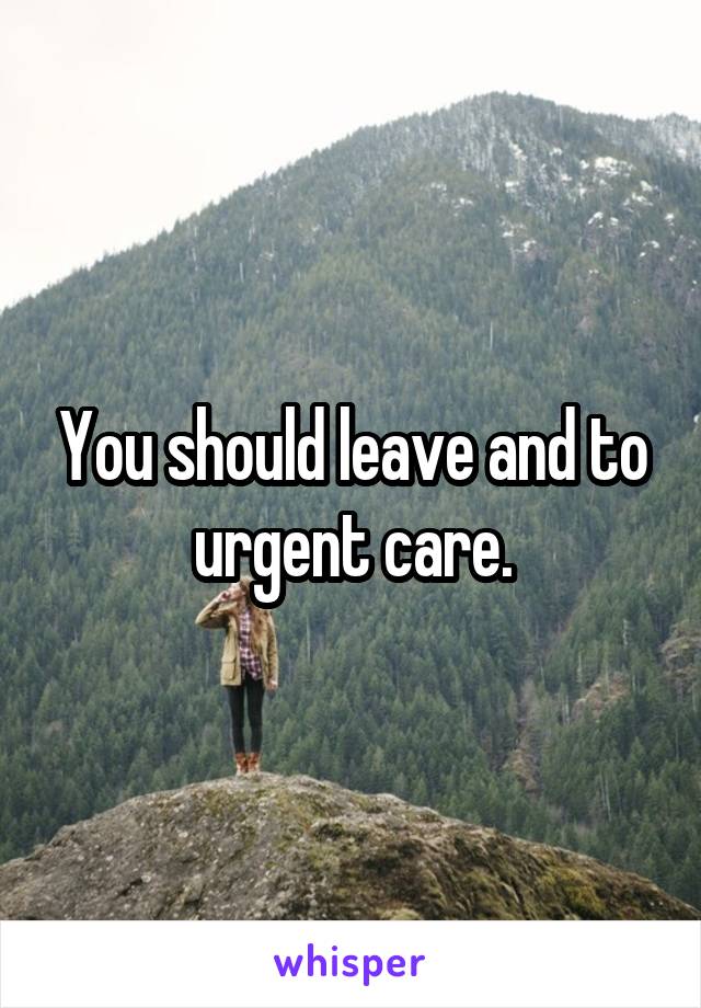 You should leave and to urgent care.