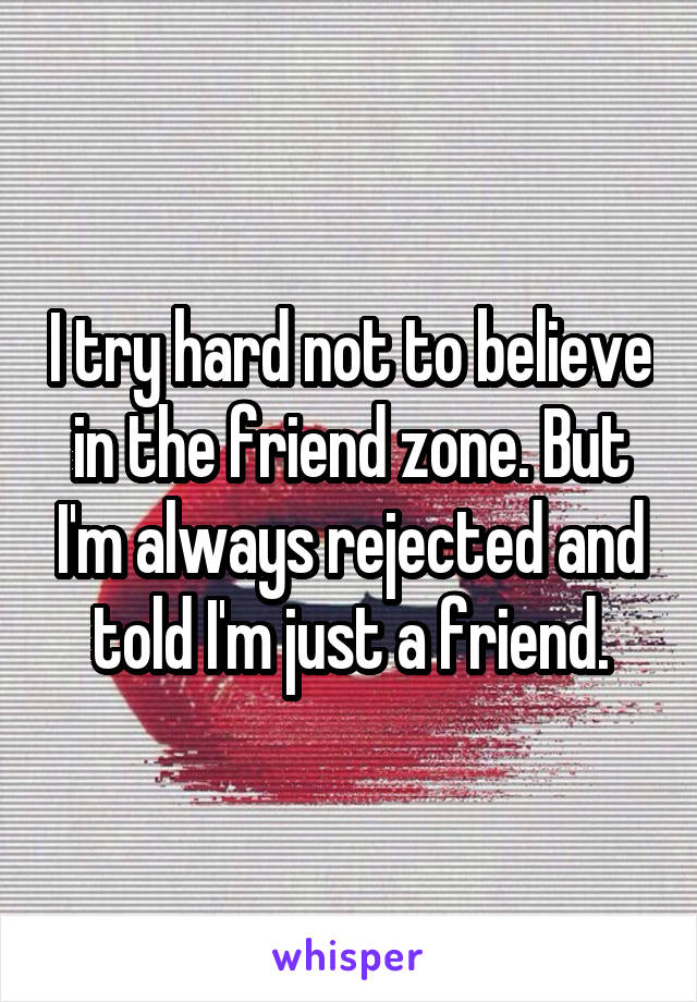 I try hard not to believe in the friend zone. But I'm always rejected and told I'm just a friend.