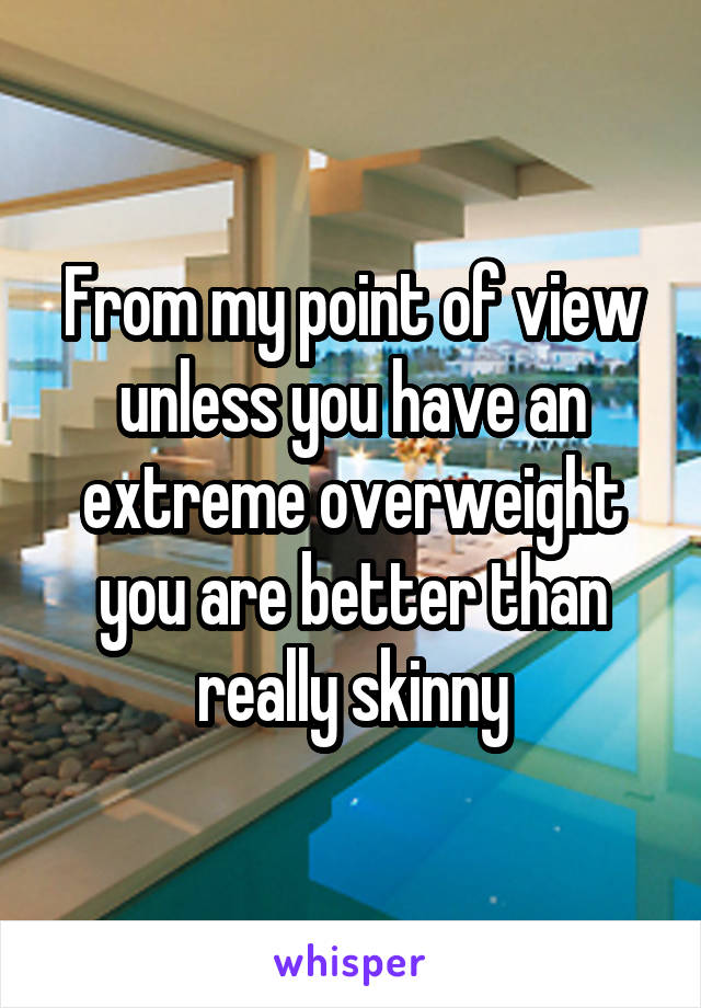 From my point of view unless you have an extreme overweight you are better than really skinny