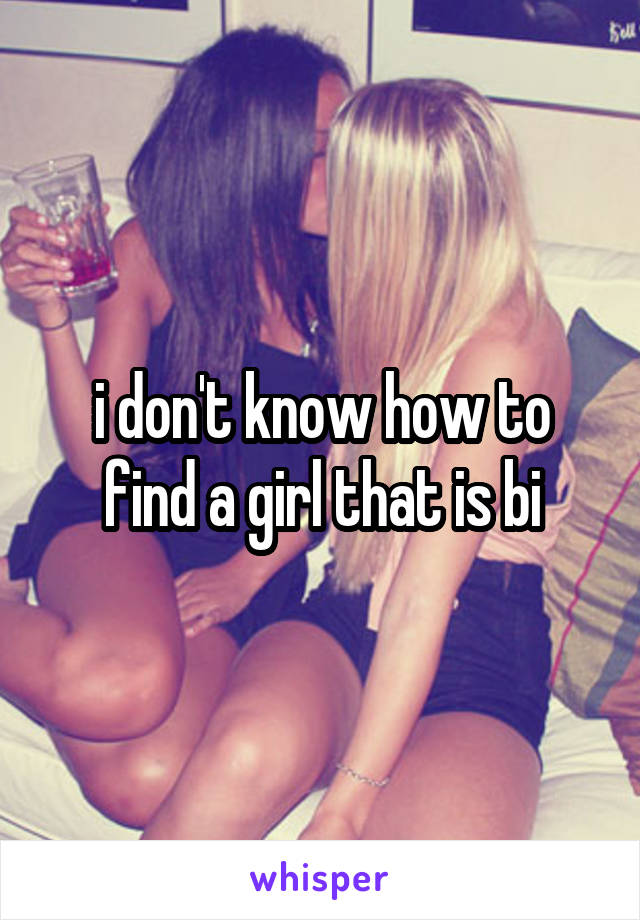 i don't know how to find a girl that is bi