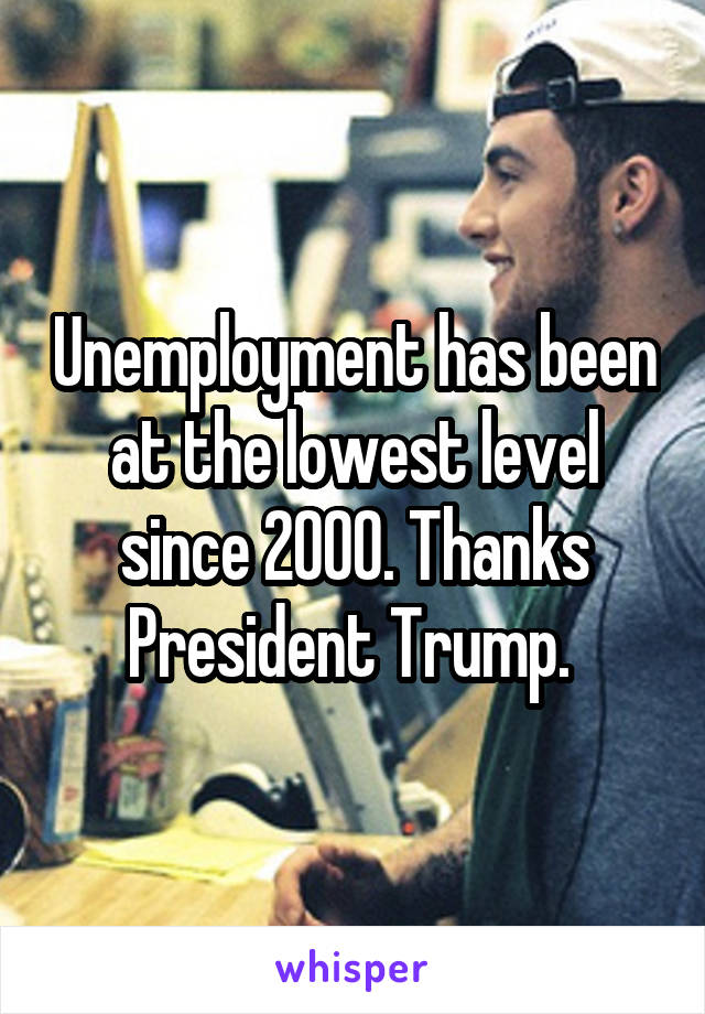 Unemployment has been at the lowest level since 2000. Thanks President Trump. 