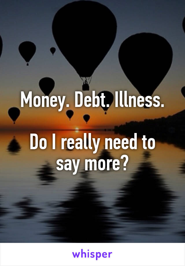 Money. Debt. Illness.

Do I really need to say more?