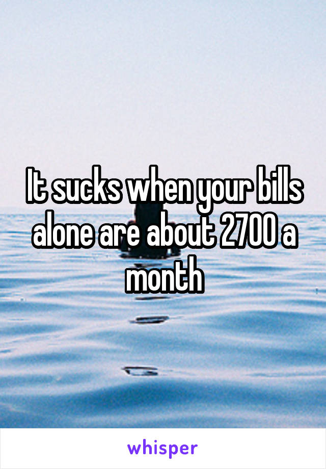 It sucks when your bills alone are about 2700 a month