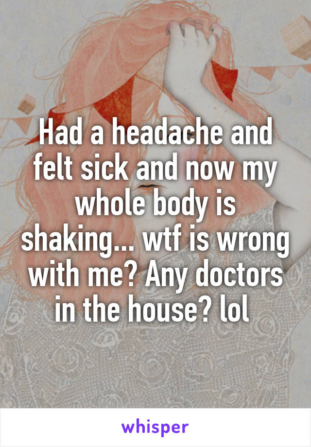 Had a headache and felt sick and now my whole body is shaking... wtf is wrong with me? Any doctors in the house? lol 