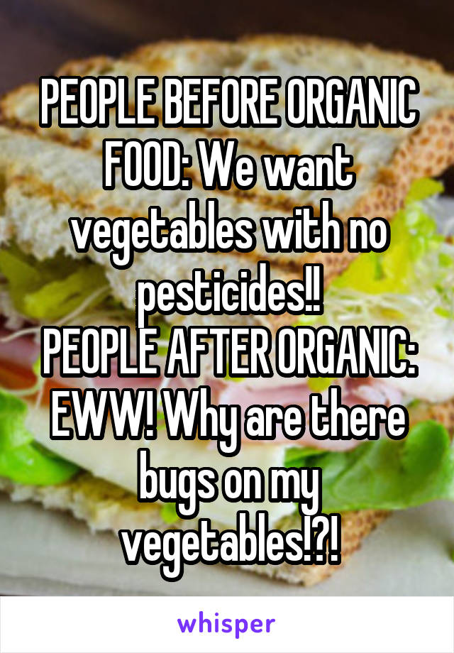 PEOPLE BEFORE ORGANIC FOOD: We want vegetables with no pesticides!!
PEOPLE AFTER ORGANIC: EWW! Why are there bugs on my vegetables!?!