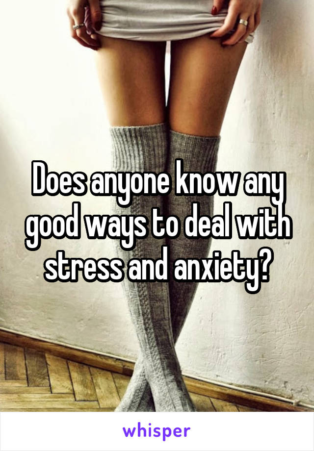 Does anyone know any good ways to deal with stress and anxiety?