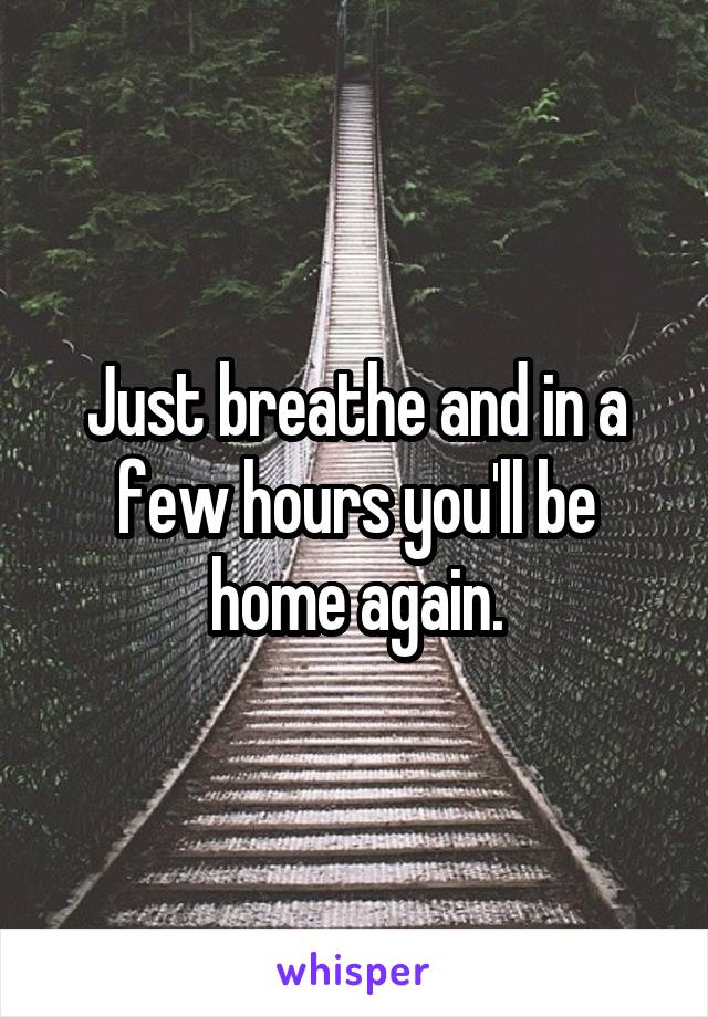 Just breathe and in a few hours you'll be home again.