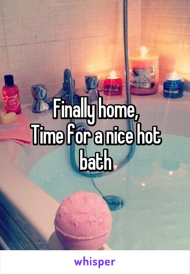 Finally home,
Time for a nice hot bath