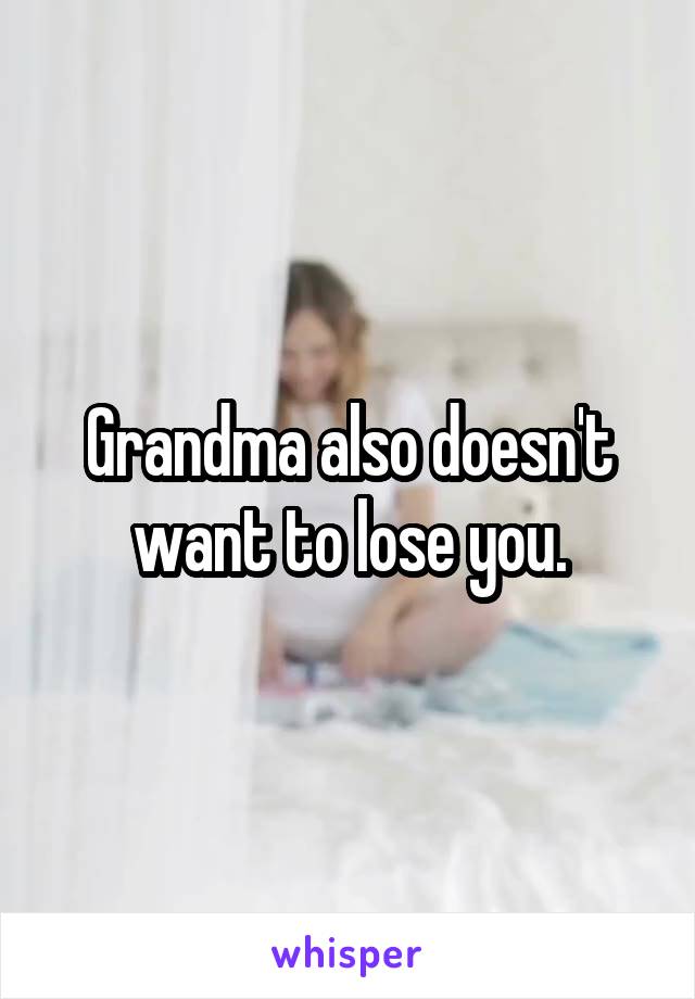 Grandma also doesn't want to lose you.