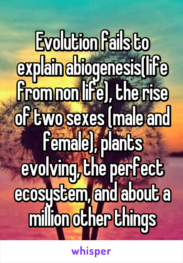 Evolution fails to explain abiogenesis(life from non life), the rise of two sexes (male and female), plants evolving, the perfect ecosystem, and about a million other things