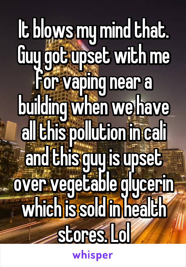 It blows my mind that. Guy got upset with me for vaping near a building when we have all this pollution in cali and this guy is upset over vegetable glycerin which is sold in health stores. Lol