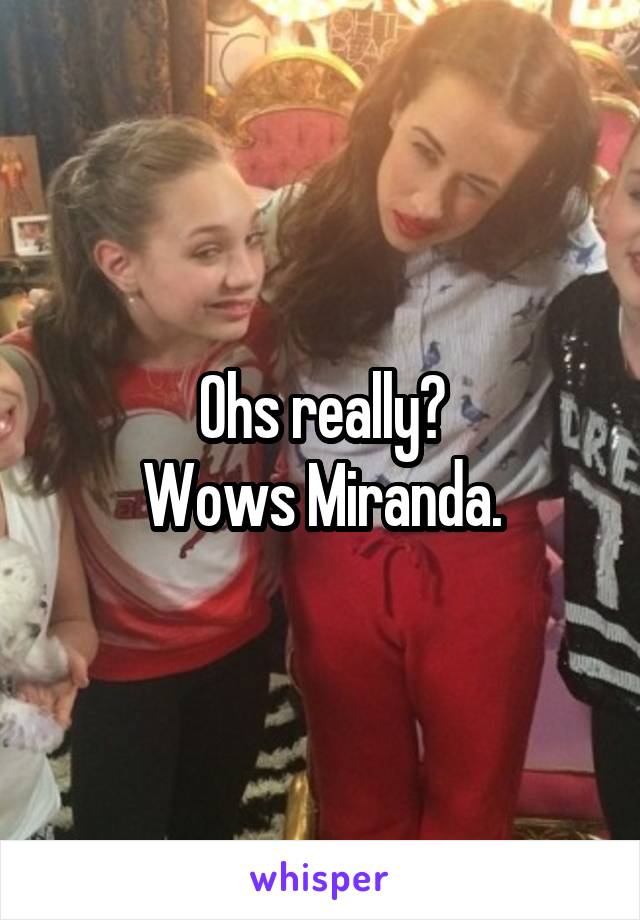 Ohs really?
 Wows Miranda. 