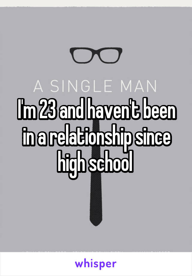 I'm 23 and haven't been in a relationship since high school 