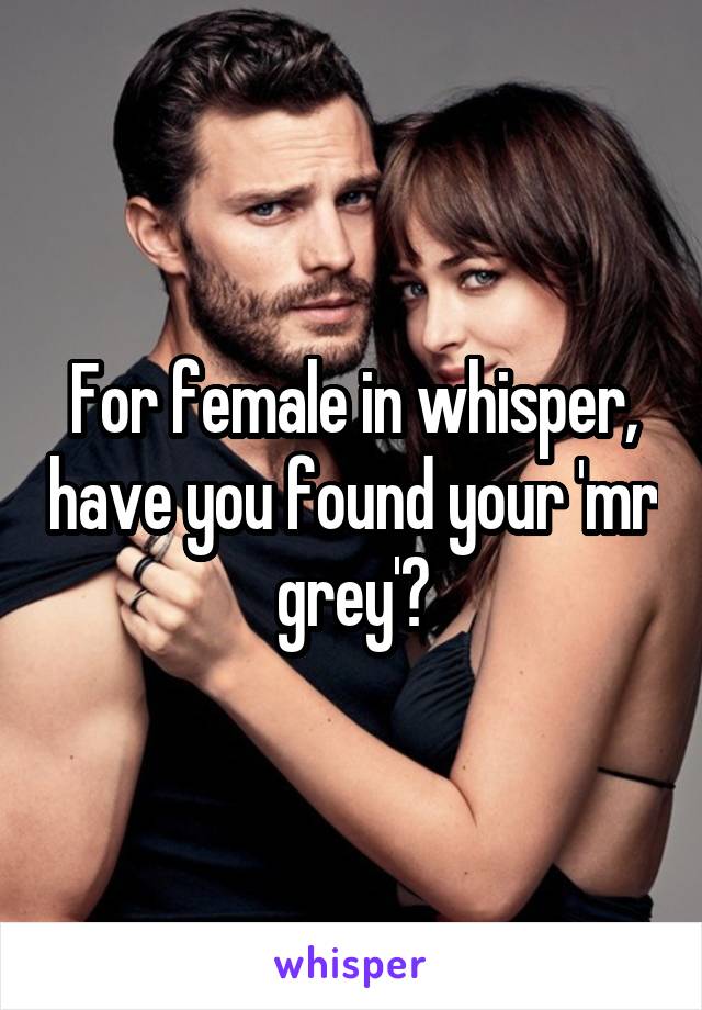 For female in whisper, have you found your 'mr grey'?