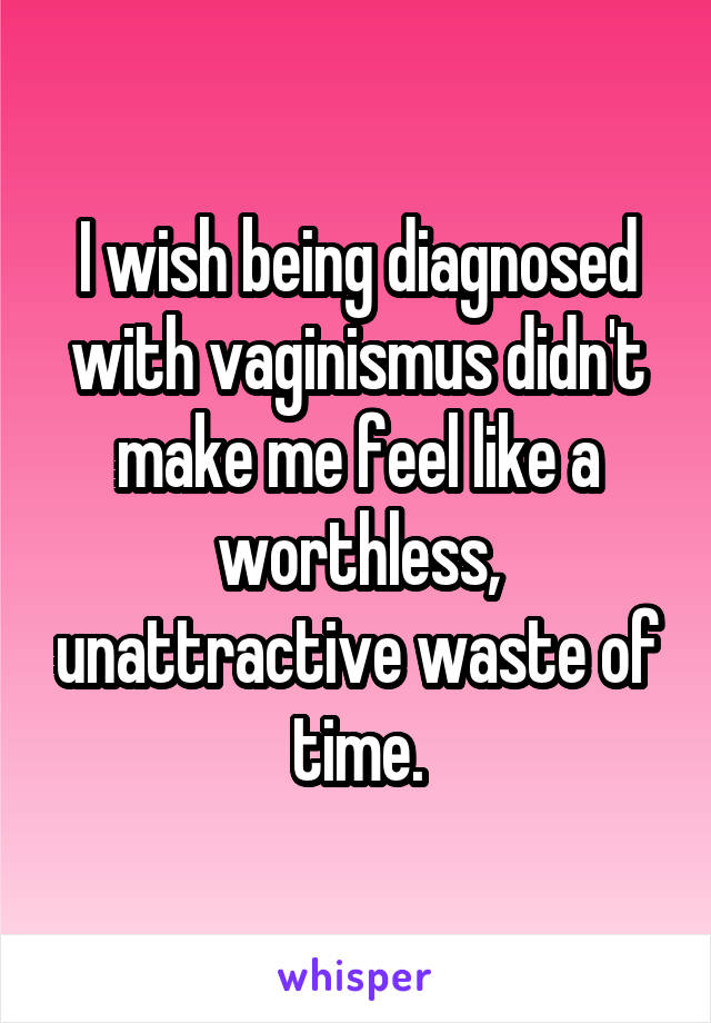 I wish being diagnosed with vaginismus didn't make me feel like a worthless, unattractive waste of time.