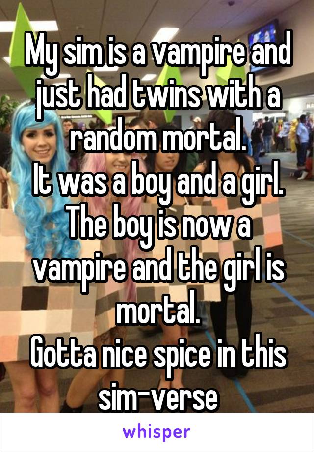 My sim is a vampire and just had twins with a random mortal.
It was a boy and a girl.
The boy is now a vampire and the girl is mortal.
Gotta nice spice in this sim-verse