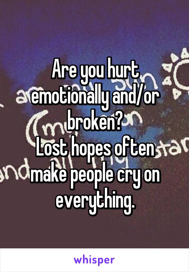 Are you hurt emotionally and/or broken?
Lost hopes often make people cry on everything.