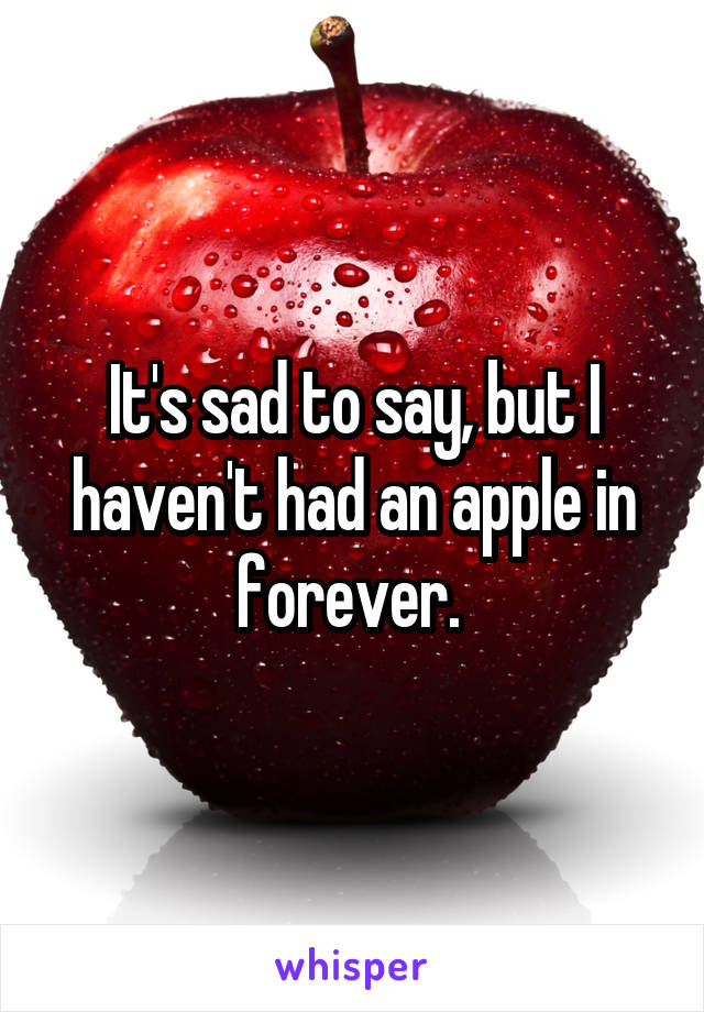 It's sad to say, but I haven't had an apple in forever. 