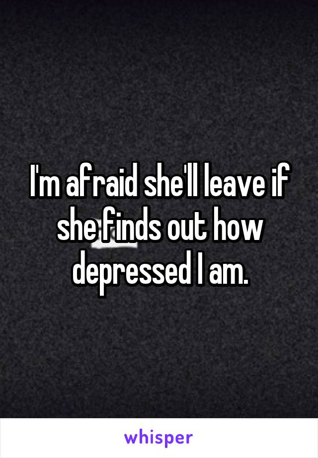 I'm afraid she'll leave if she finds out how depressed I am.