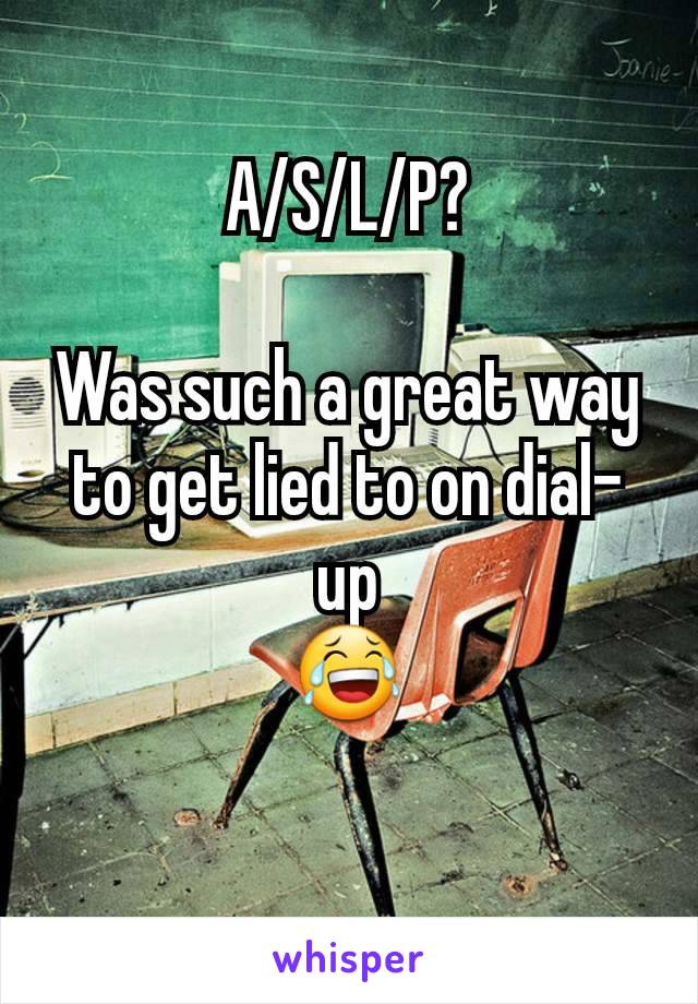 A/S/L/P?

Was such a great way to get lied to on dial-up
😂