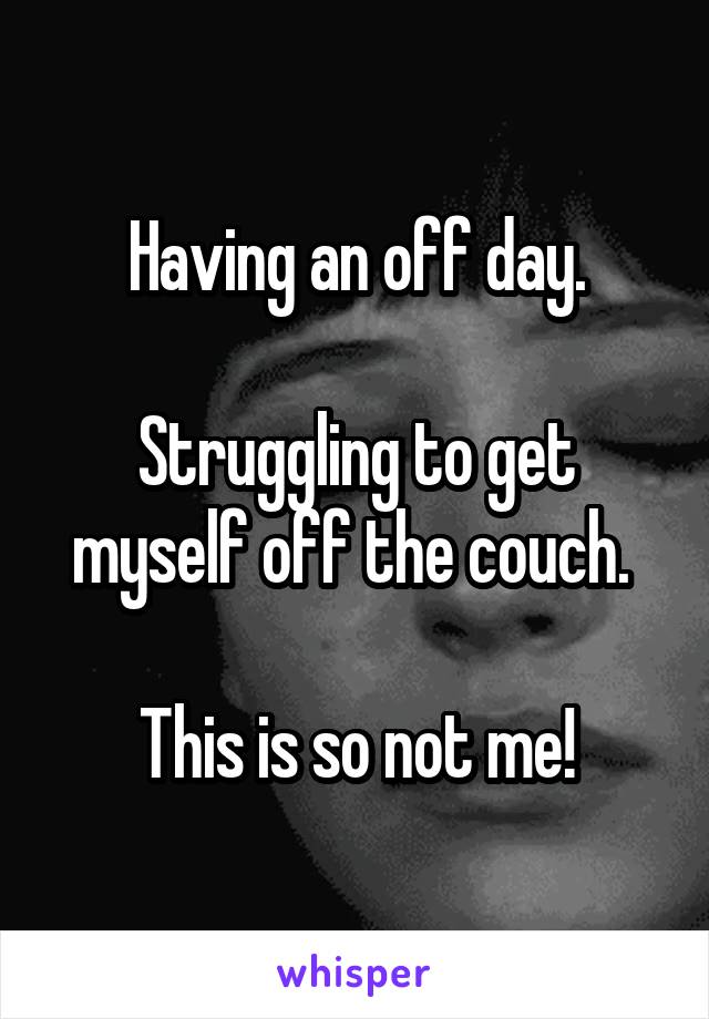 Having an off day.

Struggling to get myself off the couch. 

This is so not me!