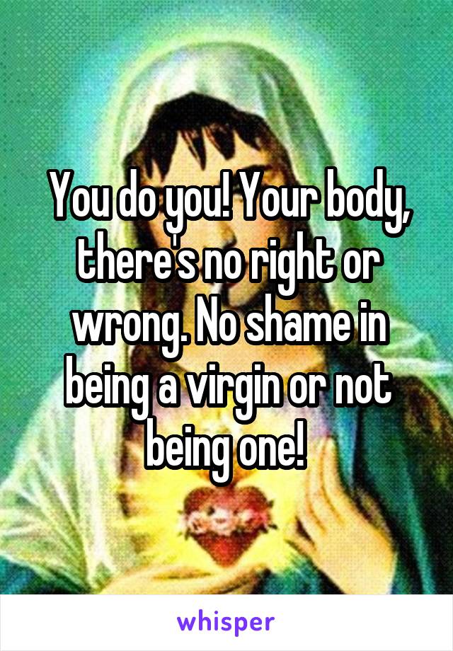 You do you! Your body, there's no right or wrong. No shame in being a virgin or not being one! 