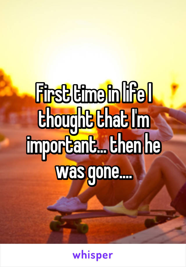 First time in life I thought that I'm important... then he was gone....