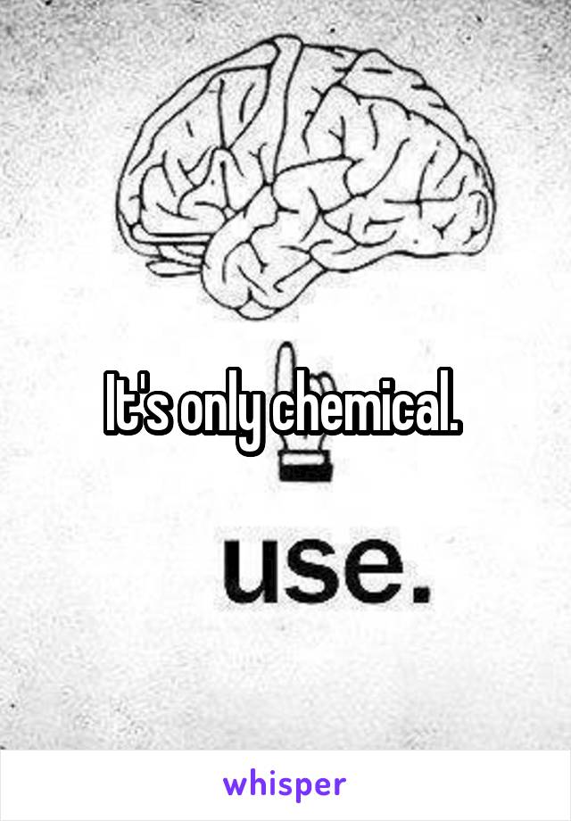 It's only chemical. 