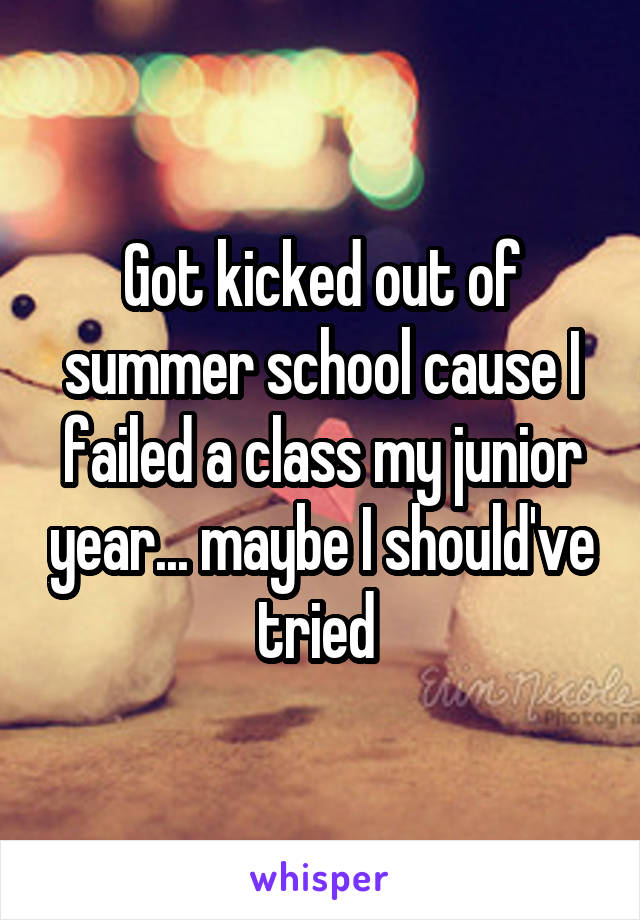 Got kicked out of summer school cause I failed a class my junior year... maybe I should've tried 