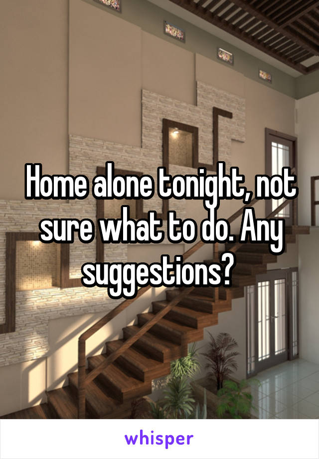 Home alone tonight, not sure what to do. Any suggestions? 