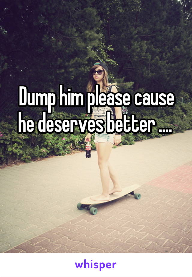 Dump him please cause he deserves better .... 

